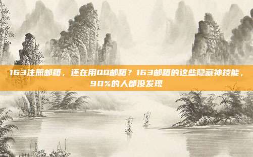 163注册邮箱,还在用QQ邮箱?163邮箱的这些隐藏神技能,90%的人都没发现