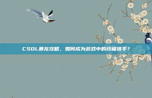 CSOL暴龙攻略,如何成为游戏中的终极猎手?