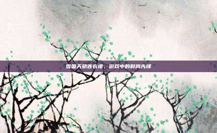 雪国天骄连衣裙,游戏中的时尚先锋