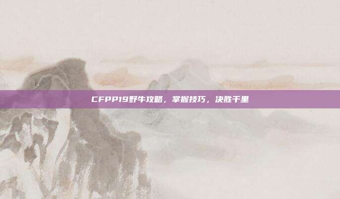 CFPP19野牛攻略,掌握技巧,决胜千里