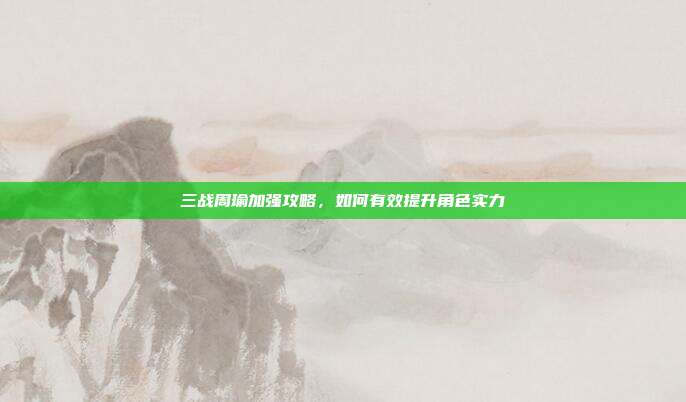 三战周瑜加强攻略,如何有效提升角色实力