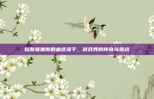拉斯维加斯的血还没干,游戏界的传奇与挑战