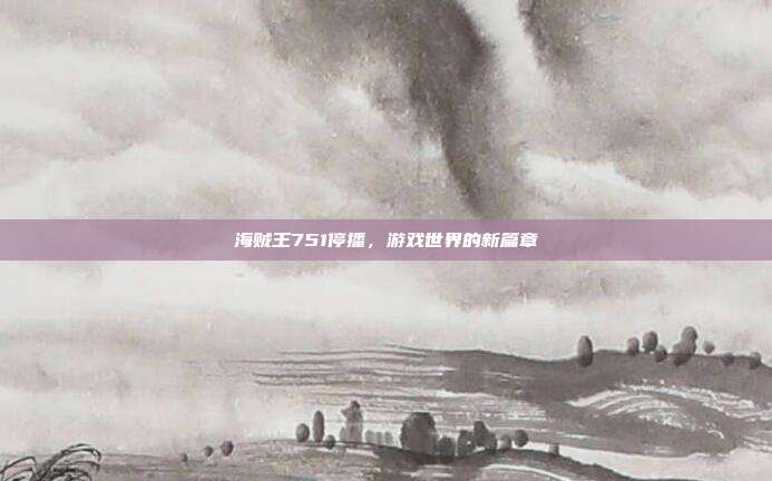 海贼王751停播,游戏世界的新篇章