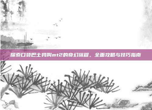 探索口袋巴士我叫mt2的奇幻旅程,全面攻略与技巧指南