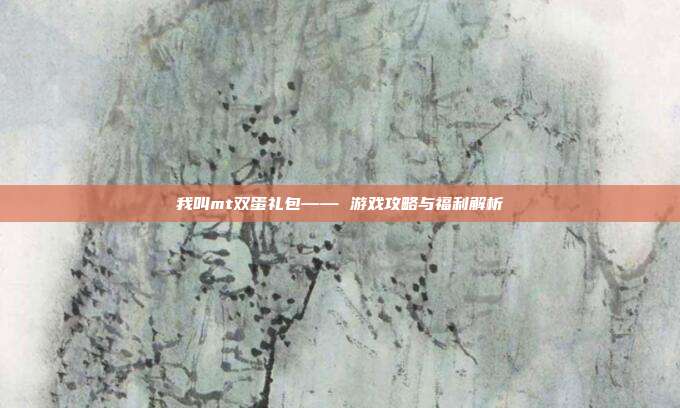 我叫mt双蛋礼包—— 游戏攻略与福利解析