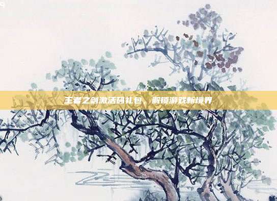 王者之剑激活码礼包,解锁游戏新境界