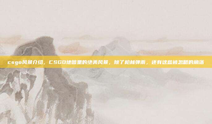 csgo风景介绍，CSGO地图里的绝美风景，除了枪林弹雨，还有这些被忽略的角落