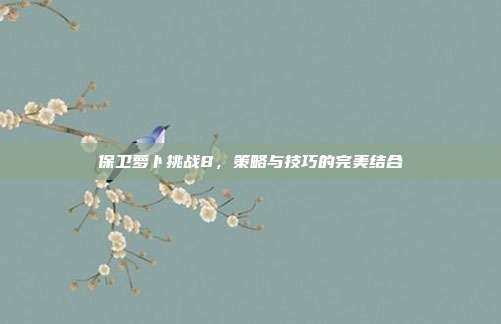 保卫萝卜挑战8,策略与技巧的完美结合