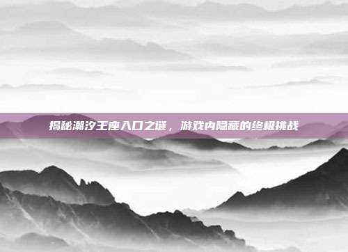 揭秘潮汐王座入口之谜,游戏内隐藏的终极挑战