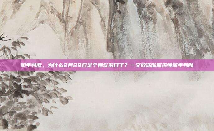 闰年判断，为什么2月29日是个错误的日子？一文教你彻底搞懂闰年判断