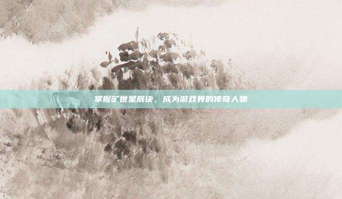 掌握旷世星辰诀，成为游戏界的传奇人物