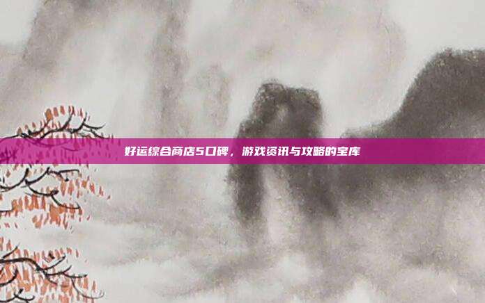 好运综合商店5口碑,游戏资讯与攻略的宝库