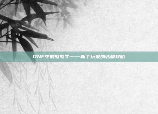 DNF中的憨憨牛——新手玩家的必备攻略