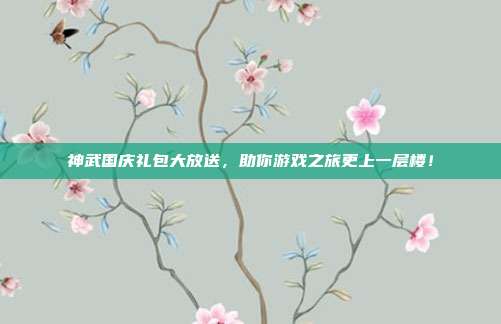 神武国庆礼包大放送，助你游戏之旅更上一层楼！
