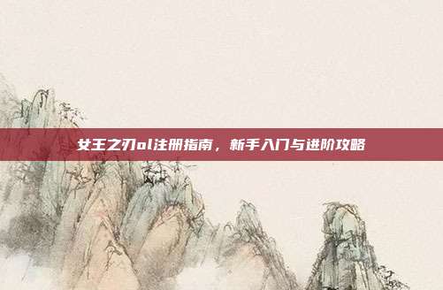 女王之刃ol注册指南,新手入门与进阶攻略