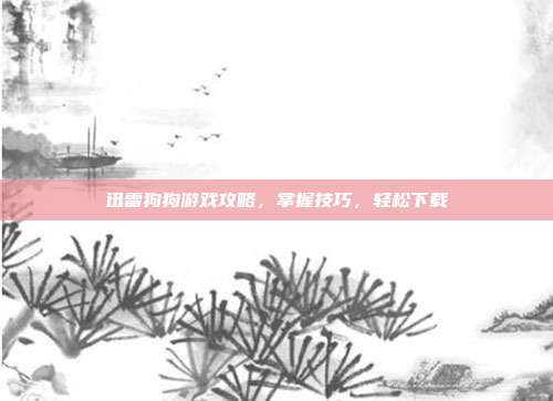 迅雷狗狗游戏攻略,掌握技巧,轻松下载