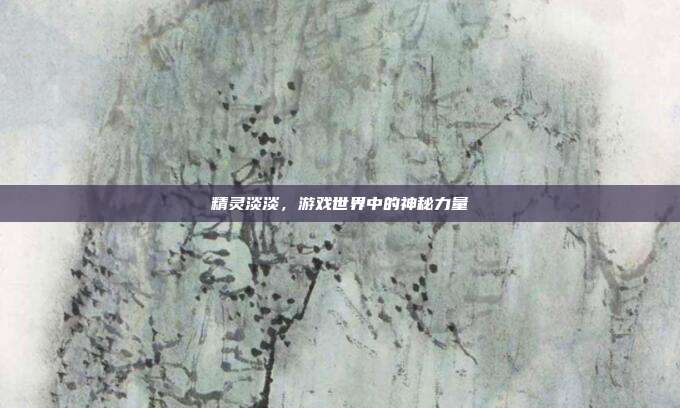 精灵淡淡,游戏世界中的神秘力量