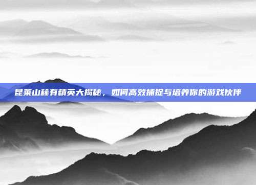 昆莱山稀有精英大揭秘,如何高效捕捉与培养你的游戏伙伴