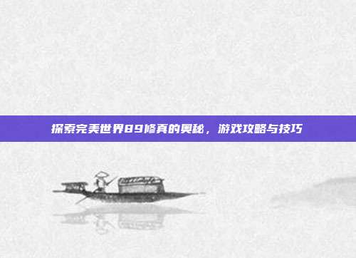 探索完美世界89修真的奥秘,游戏攻略与技巧