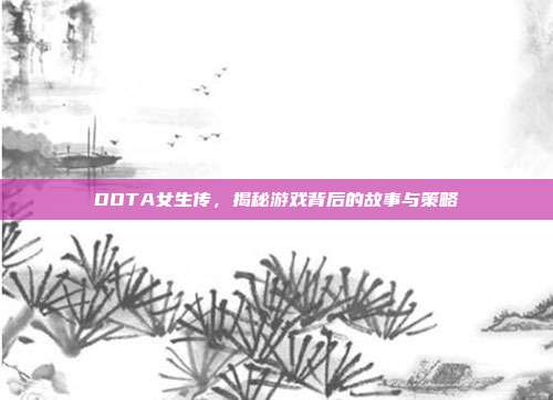 DOTA女生传,揭秘游戏背后的故事与策略