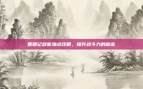 鹿鼎记剑客加点攻略，提升战斗力的秘密