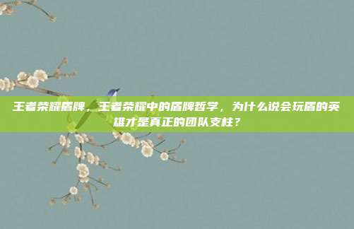 王者荣耀盾牌，王者荣耀中的盾牌哲学，为什么说会玩盾的英雄才是真正的团队支柱？