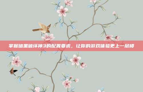 掌握暗黑破坏神3的配置要求，让你的游戏体验更上一层楼