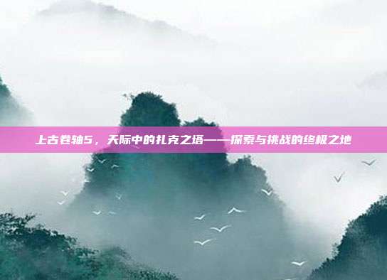 上古卷轴5,天际中的扎克之塔——探索与挑战的终极之地