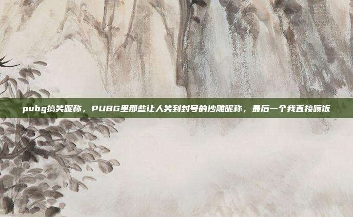 pubg搞笑昵称，PUBG里那些让人笑到封号的沙雕昵称，最后一个我直接喷饭