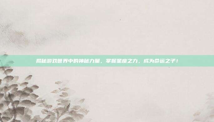 揭秘游戏世界中的神秘力量,掌握星座之力,成为命运之子!