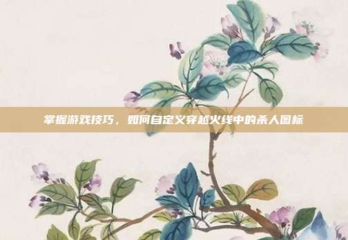 掌握游戏技巧，如何自定义穿越火线中的杀人图标