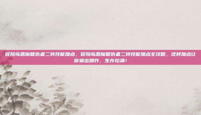 冒险岛恶魔复仇者二转技能加点，冒险岛恶魔复仇者二转技能加点全攻略，这样加点让你输出爆炸、生存拉满！