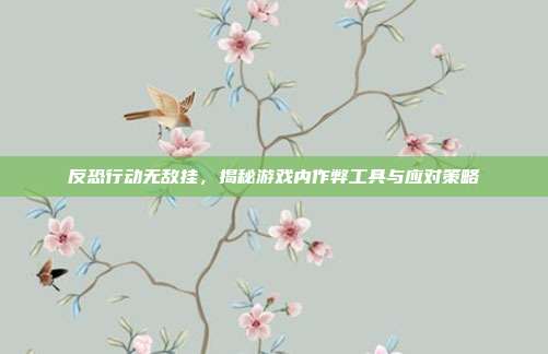 反恐行动无敌挂,揭秘游戏内作弊工具与应对策略