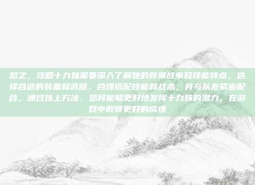 总之,攻略十九妹需要深入了解她的背景故事和技能特点,选择合适的装备和武器,合理搭配技能和战术,并与队友紧密配合。通过以上方法,您将能够更好地发挥十九妹的潜力,在游戏中取得更好的成绩