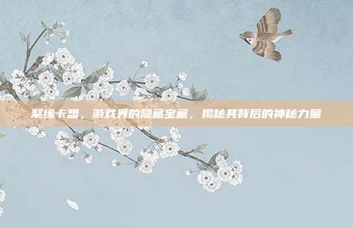 聚缘卡盟,游戏界的隐藏宝藏,揭秘其背后的神秘力量