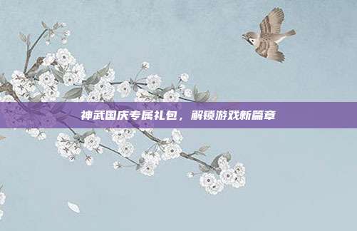 神武国庆专属礼包,解锁游戏新篇章