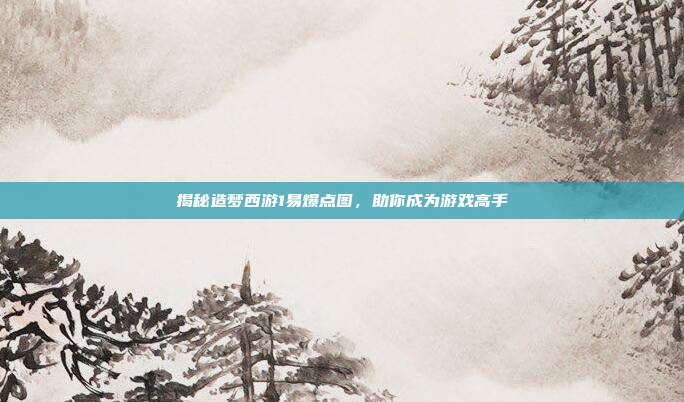 揭秘造梦西游1易爆点图,助你成为游戏高手