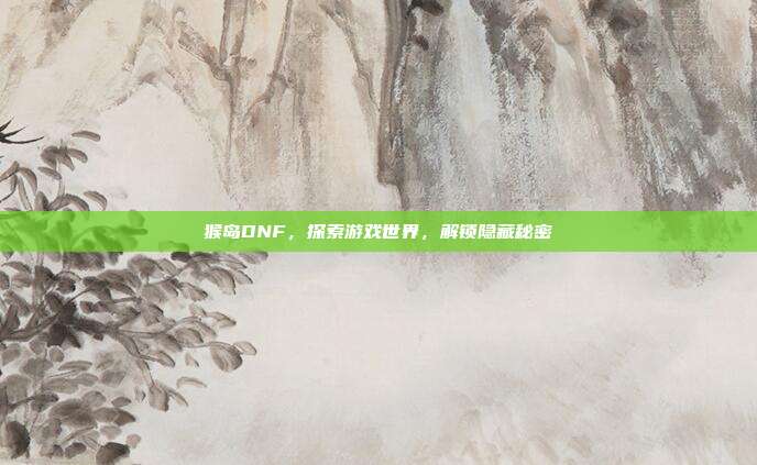 猴岛DNF,探索游戏世界,解锁隐藏秘密
