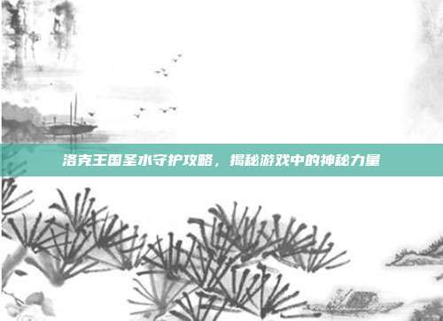 洛克王国圣水守护攻略,揭秘游戏中的神秘力量