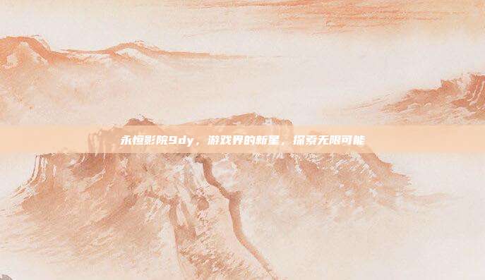 永恒影院9dy,游戏界的新星,探索无限可能
