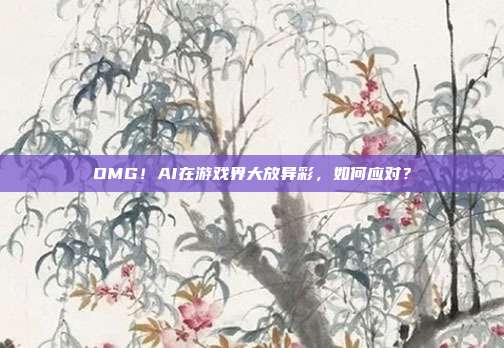 OMG!AI在游戏界大放异彩,如何应对?