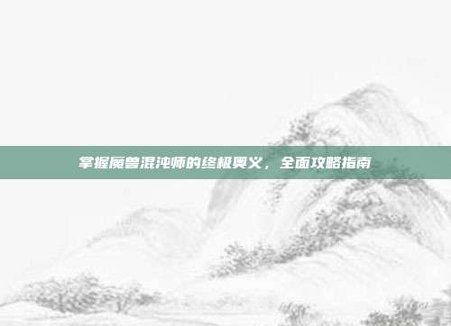 掌握魔兽混沌师的终极奥义,全面攻略指南