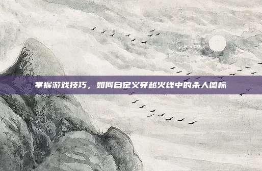 掌握游戏技巧,如何自定义穿越火线中的杀人图标