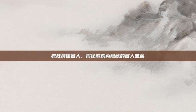 疯狂猜图名人,揭秘游戏内隐藏的名人宝藏