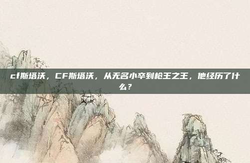 cf斯塔沃，CF斯塔沃，从无名小卒到枪王之王，他经历了什么？