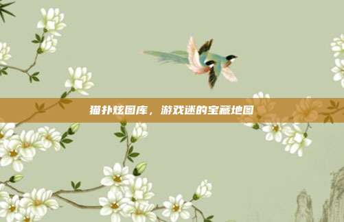 猫扑炫图库,游戏迷的宝藏地图