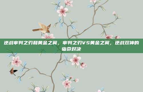 逆战审判之刃和黄金之翼，审判之刃VS黄金之翼，逆战双神的宿命对决