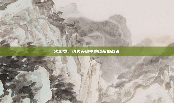 火焰魔,功夫英雄中的终极挑战者