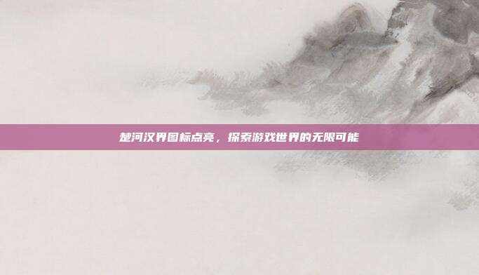 楚河汉界图标点亮,探索游戏世界的无限可能