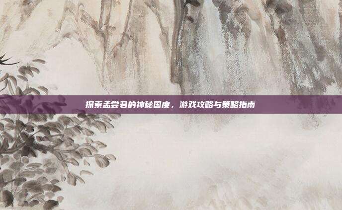探索孟尝君的神秘国度，游戏攻略与策略指南